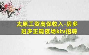 太原工资高保收入-房多班多正规夜场ktv招聘